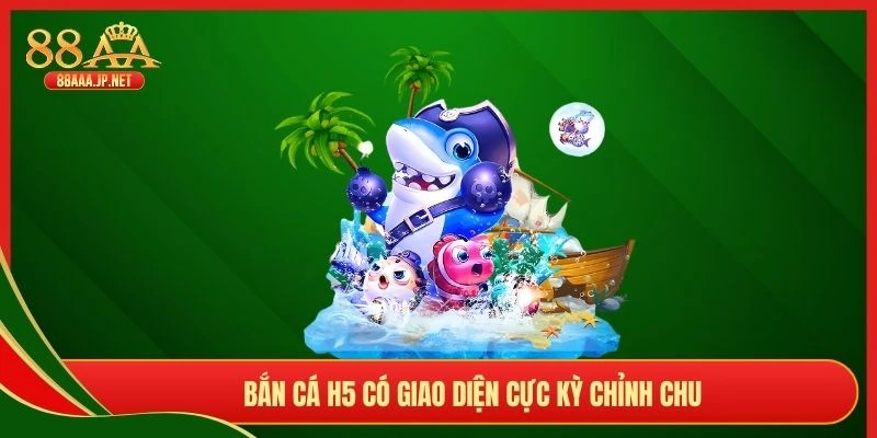 Bắn cá H5 có giao diện cực kỳ chỉnh chu