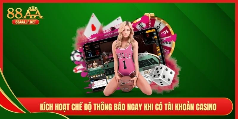 Kích hoạt chế độ thông báo ngay khi có tài khoản casino